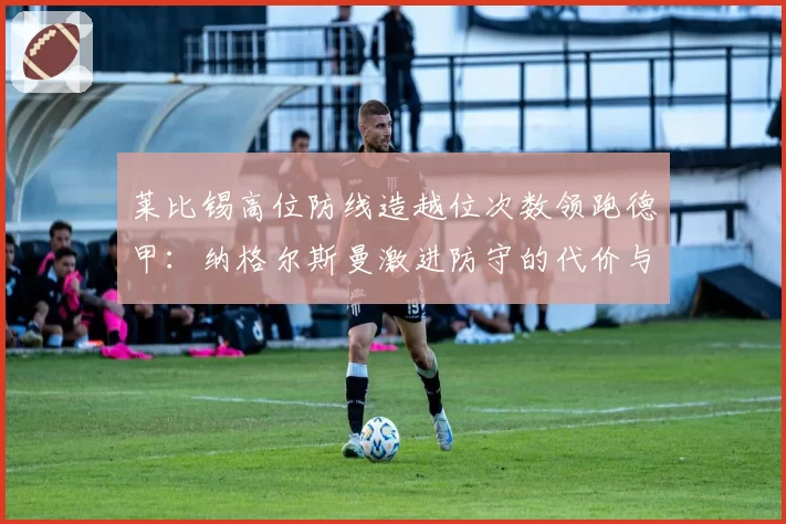 莱比锡高位防线造越位次数领跑德甲:纳格尔斯曼激进防守的代价与收益