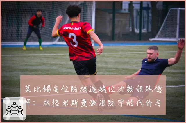 莱比锡高位防线造越位次数领跑德甲:纳格尔斯曼激进防守的代价与收益