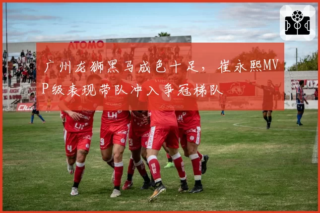 广州龙狮黑马成色十足,崔永熙MVP级表现带队冲入争冠梯队