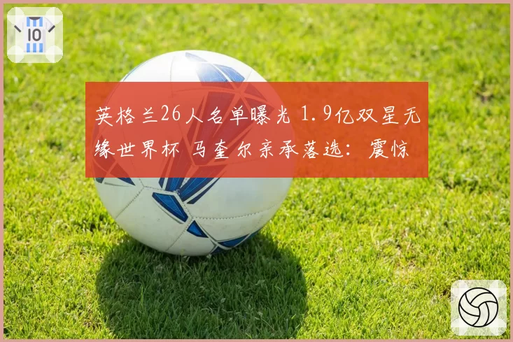 英格兰26人名单曝光 1.9亿双星无缘世界杯 马奎尔亲承落选：震惊