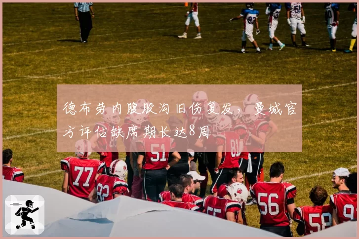 德布劳内腹股沟旧伤复发,曼城官方评估缺席期长达8周