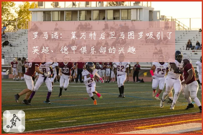 罗马诺：莱万特后卫马图罗吸引了英超、德甲俱乐部的兴趣