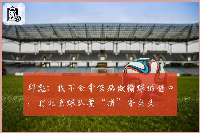 邱彪：我不会拿伤病做输球的借口，打北京球队要“拼”字当头