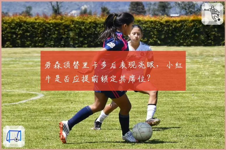 劳森顶替里卡多后表现亮眼,小红牛是否应提前锁定其席位?