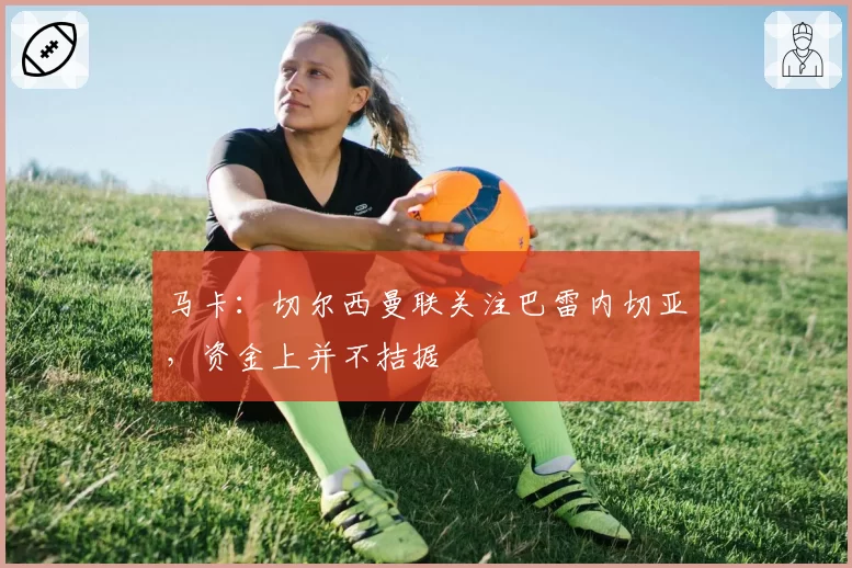 马卡：切尔西曼联关注巴雷内切亚，资金上并不拮据