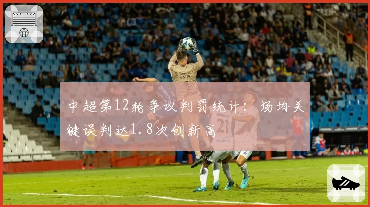 中超第12轮争议判罚统计:场均关键误判达1.8次创新高