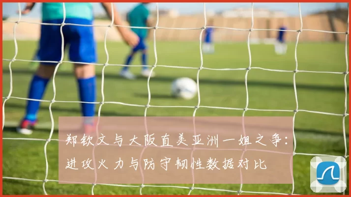 郑钦文与大阪直美亚洲一姐之争:进攻火力与防守韧性数据对比