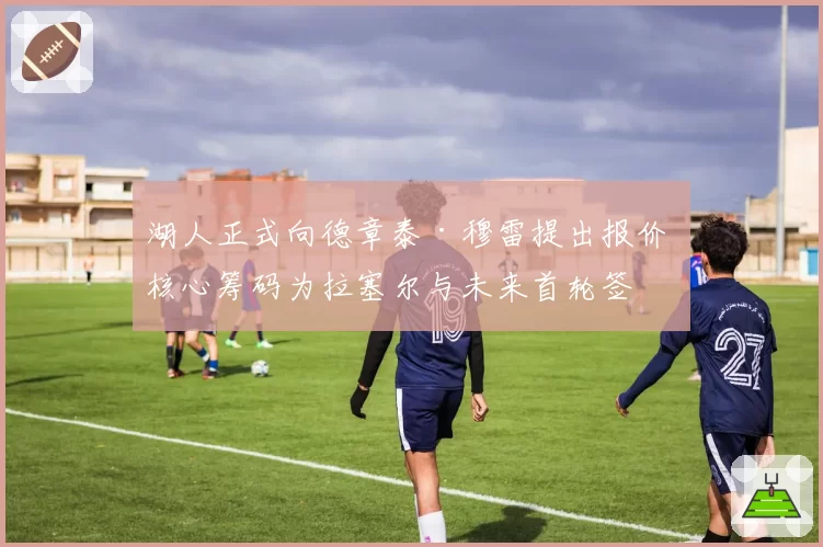 湖人正式向德章泰·穆雷提出报价 核心筹码为拉塞尔与未来首轮签