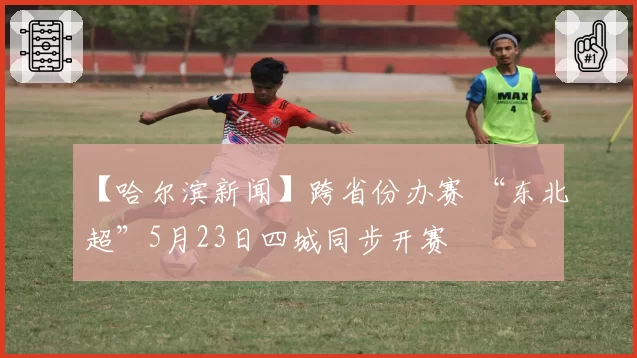 【哈尔滨新闻】跨省份办赛 “东北超”5月23日四城同步开赛