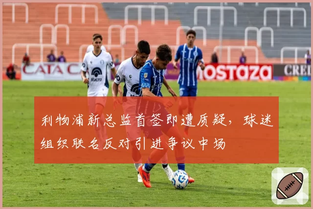 利物浦新总监首签即遭质疑，球迷组织联名反对引进争议中场