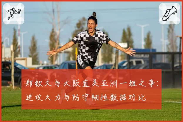 郑钦文与大阪直美亚洲一姐之争:进攻火力与防守韧性数据对比