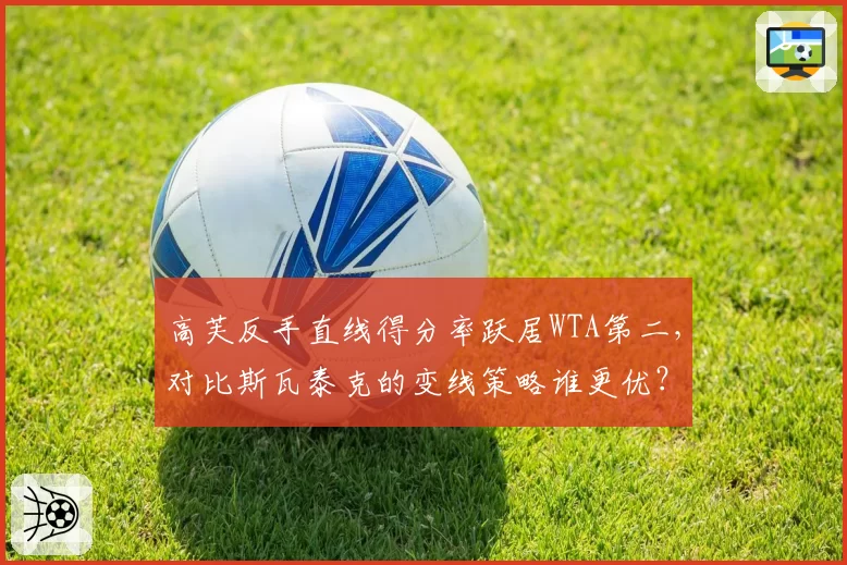高芙反手直线得分率跃居WTA第二,对比斯瓦泰克的变线策略谁更优?