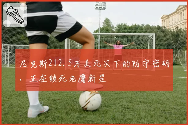 尼克斯212.5万美元买下的防守密码，正在锁死老鹰新星