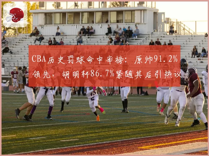 CBA历史罚球命中率榜:原帅91.2%领先,胡明轩86.7%紧随其后引热议
