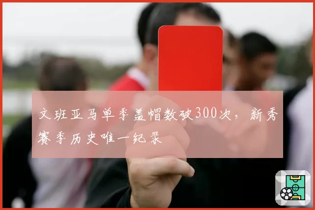 文班亚马单季盖帽数破300次，新秀赛季历史唯一纪录