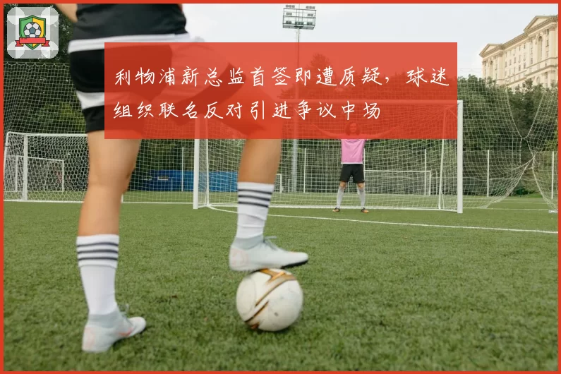 利物浦新总监首签即遭质疑，球迷组织联名反对引进争议中场