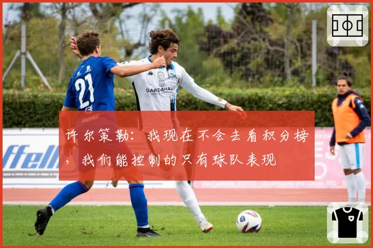 许尔策勒:我现在不会去看积分榜,我们能控制的只有球队表现