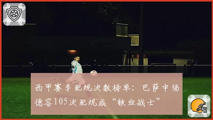 西甲赛季犯规次数榜单:巴萨中场德容105次犯规成“铁血战士”