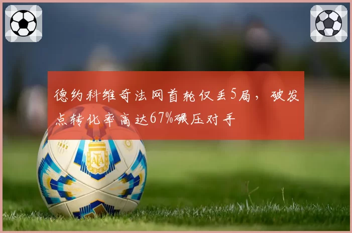德约科维奇法网首轮仅丢5局，破发点转化率高达67%碾压对手