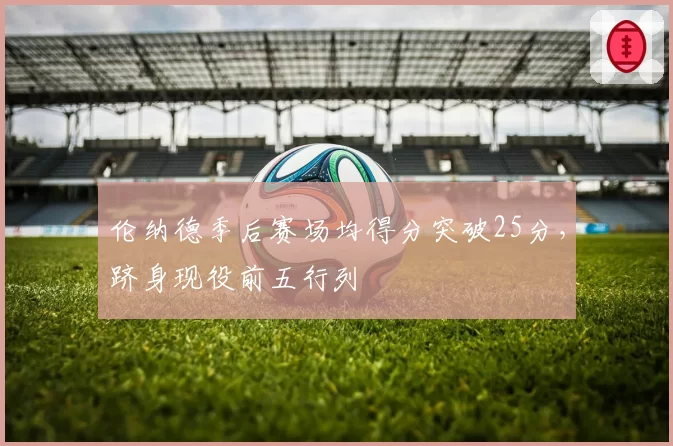 伦纳德季后赛场均得分突破25分，跻身现役前五行列