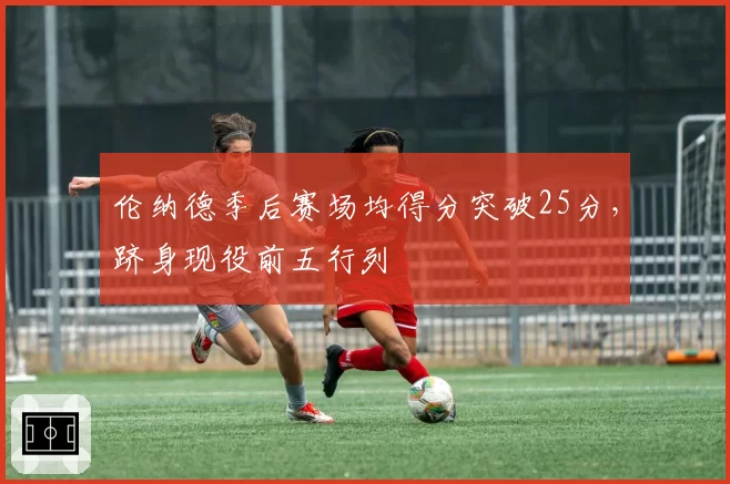 伦纳德季后赛场均得分突破25分，跻身现役前五行列