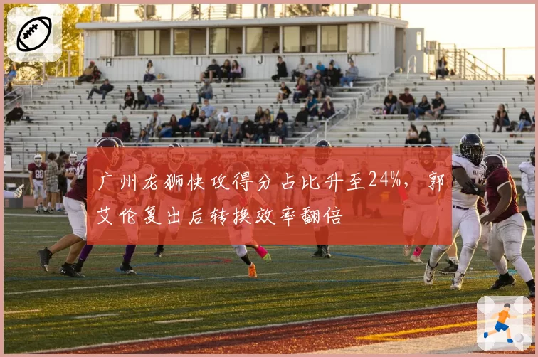 广州龙狮快攻得分占比升至24%,郭艾伦复出后转换效率翻倍