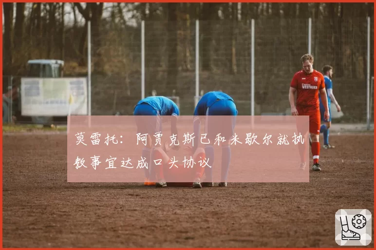 莫雷托：阿贾克斯已和米歇尔就执教事宜达成口头协议