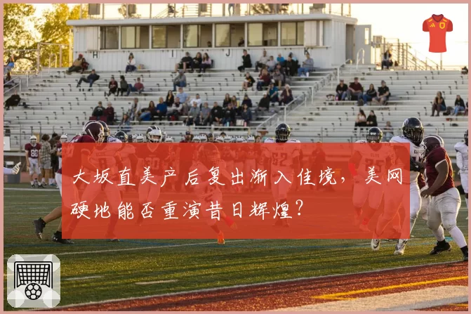 大坂直美产后复出渐入佳境，美网硬地能否重演昔日辉煌？