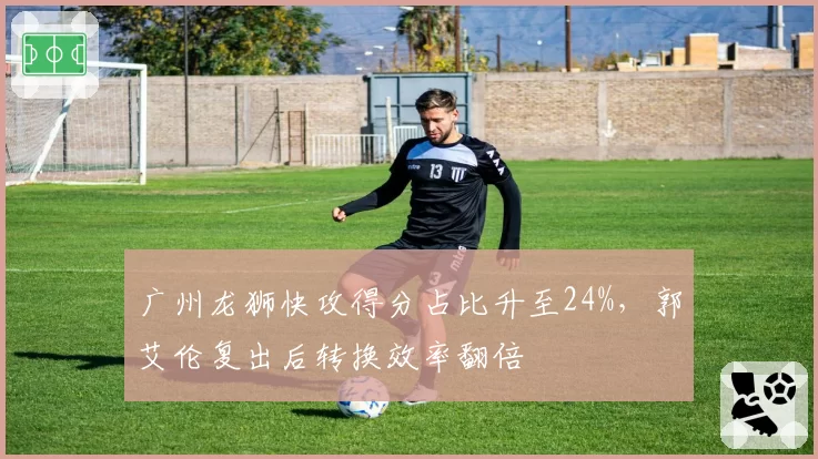 广州龙狮快攻得分占比升至24%，郭艾伦复出后转换效率翻倍