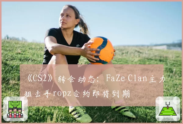 《CS2》转会动态：FaZe Clan主力狙击手ropz合约即将到期
