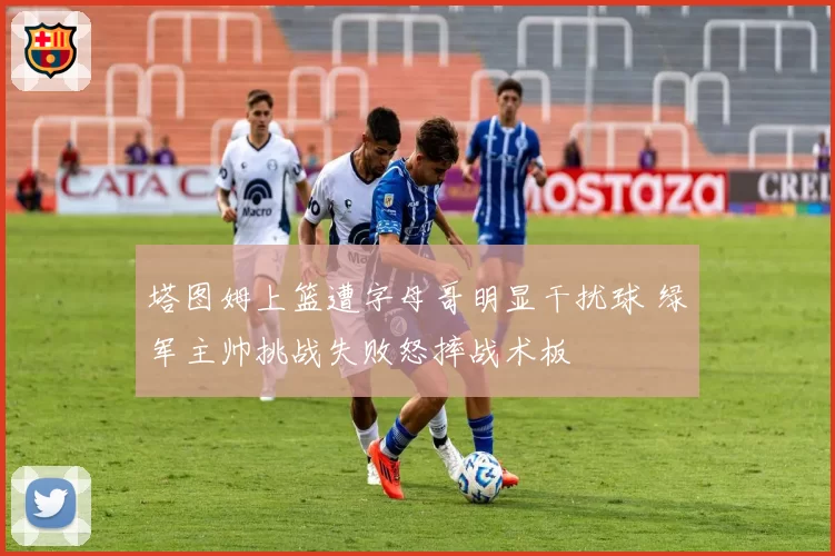 塔图姆上篮遭字母哥明显干扰球 绿军主帅挑战失败怒摔战术板