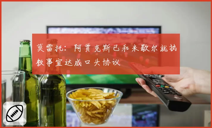 莫雷托：阿贾克斯已和米歇尔就执教事宜达成口头协议