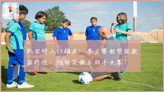 凯尔特人vs雄鹿：季后赛假想敌数据对位，谁能笑傲东部半决赛？