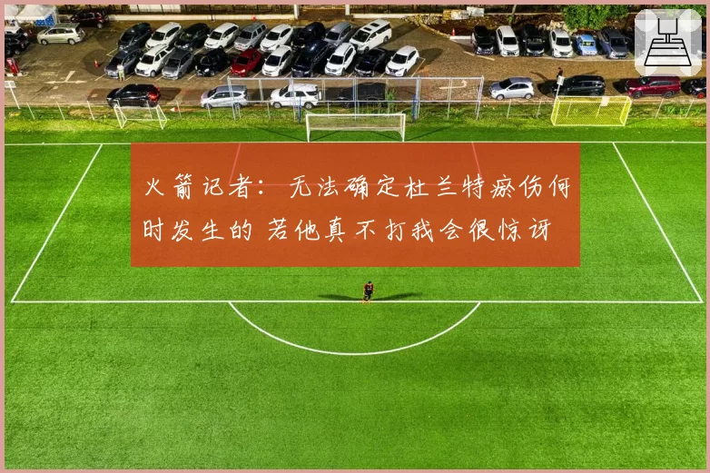 火箭记者：无法确定杜兰特瘀伤何时发生的 若他真不打我会很惊讶