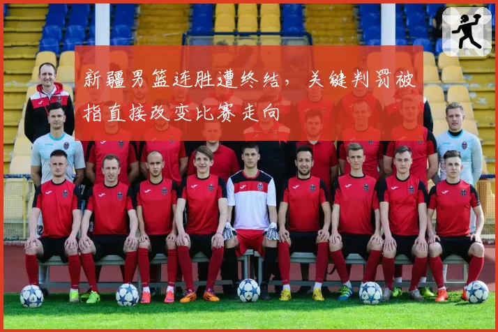 新疆男篮连胜遭终结，关键判罚被指直接改变比赛走向