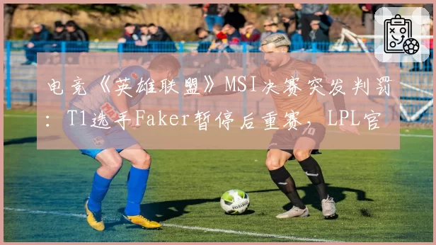 电竞《英雄联盟》MSI决赛突发判罚：T1选手Faker暂停后重赛，LPL官方发声质疑