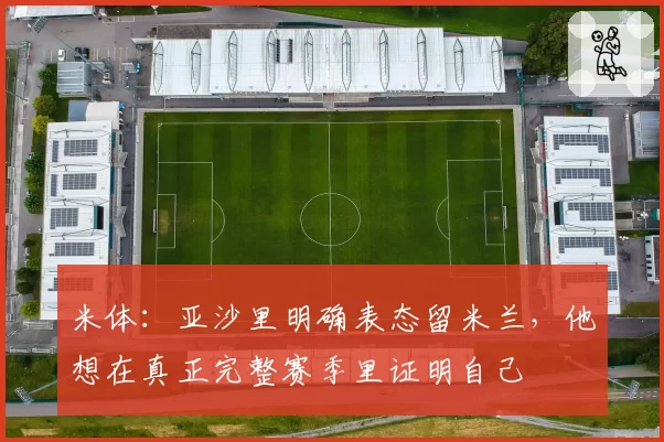 米体：亚沙里明确表态留米兰，他想在真正完整赛季里证明自己