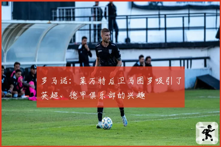 罗马诺：莱万特后卫马图罗吸引了英超、德甲俱乐部的兴趣