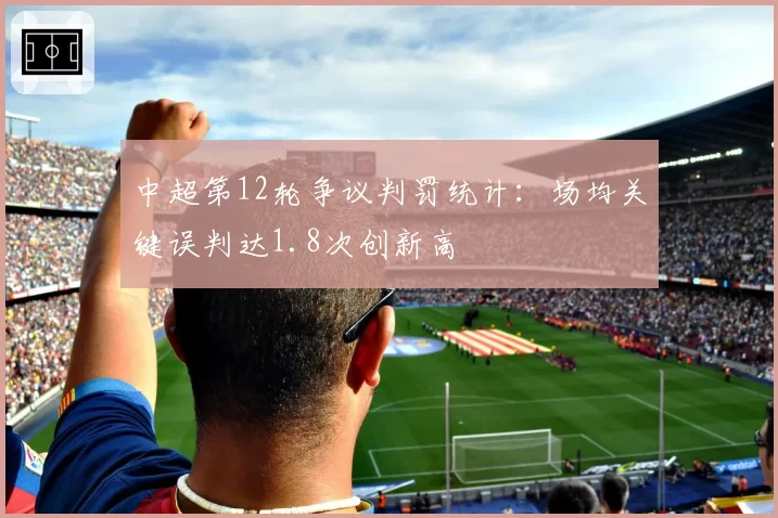 中超第12轮争议判罚统计:场均关键误判达1.8次创新高