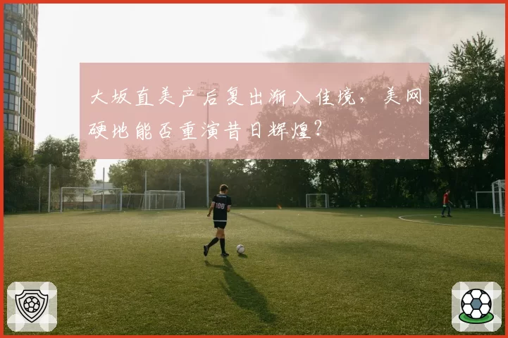大坂直美产后复出渐入佳境，美网硬地能否重演昔日辉煌？
