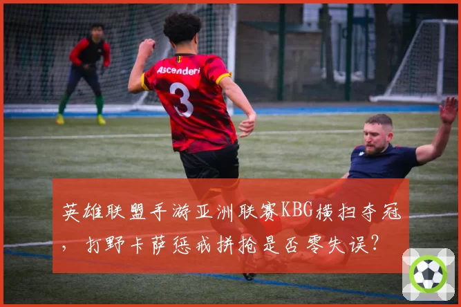 英雄联盟手游亚洲联赛KBG横扫夺冠，打野卡萨惩戒拼抢是否零失误？
