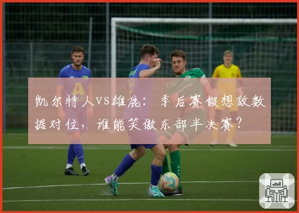 凯尔特人vs雄鹿：季后赛假想敌数据对位，谁能笑傲东部半决赛？